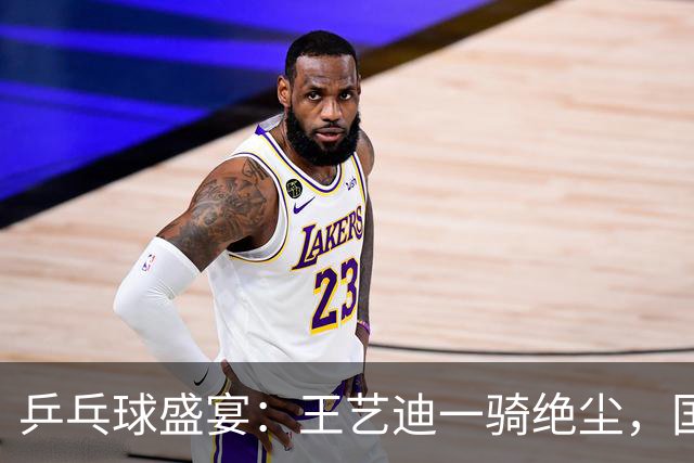 乒乓球盛宴：王艺迪一骑绝尘，国乒小将奋战不息