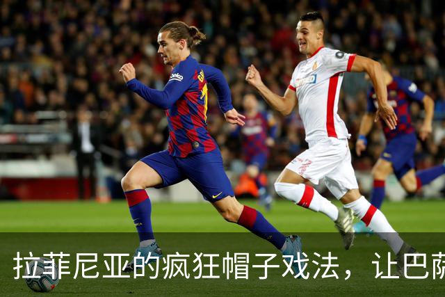 拉菲尼亚的疯狂帽子戏法，让巴萨勇往直前