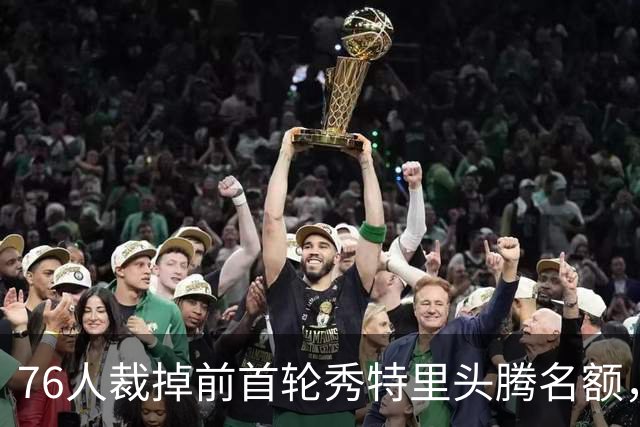 76人裁掉前首轮秀特里头腾名额，正式签下詹姆斯并追到波普